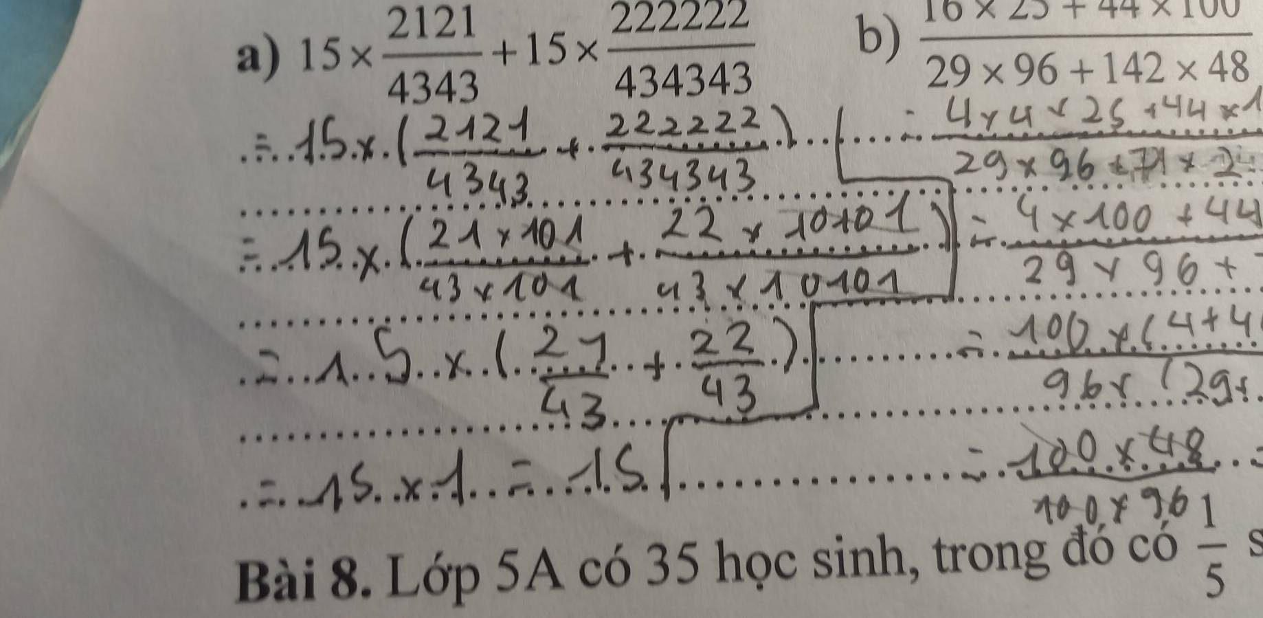 15*  2121/4343 +15*  22222/434343 
b)  (16* 25+44* 100)/29* 96+142* 48 
Bài 8. Lớp 5A có 35 học sinh, trong đó có  1/5 