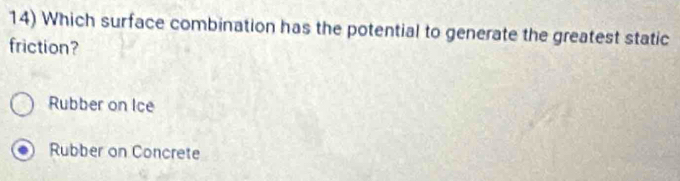 Which surface combination has the potential to generate the greatest static
friction?
Rubber on Ice
Rubber on Concrete