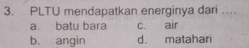 PLTU mendapatkan energinya dari ....
a batu bara c. air
b. angin d. matahari