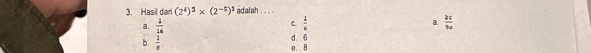 Hasil dari (2^4)^3* (2^(-5))^3 adalah . . . .
C.
a.
a.  1/16   1/6   bc/9a 
b.  1/8  d. 6
e. 8