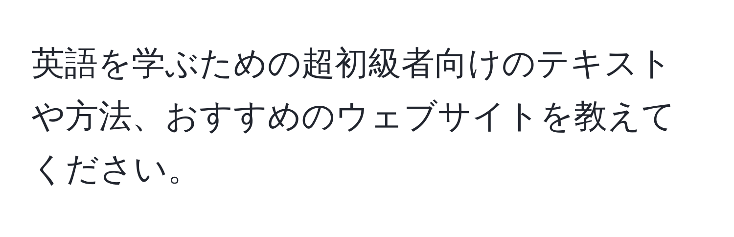 英語を学ぶための超初級者向けのテキストや方法、おすすめのウェブサイトを教えてください。