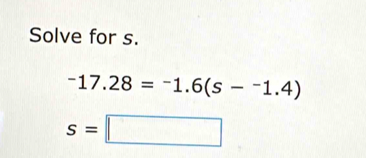 Solve for s.
-17.28=-1.6(s-^-1.4)
s=□