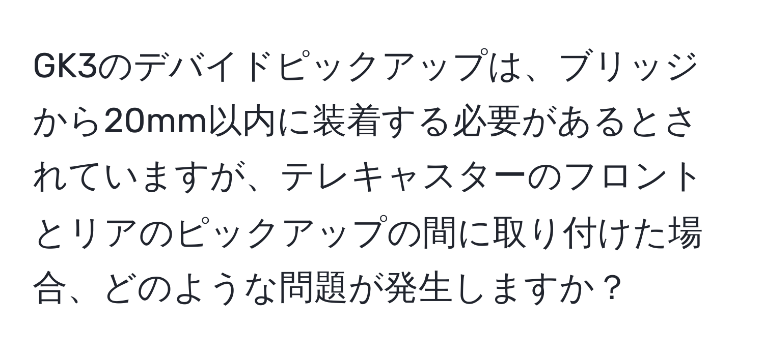 GK3のデバイドピックアップは、ブリッジから20mm以内に装着する必要があるとされていますが、テレキャスターのフロントとリアのピックアップの間に取り付けた場合、どのような問題が発生しますか？