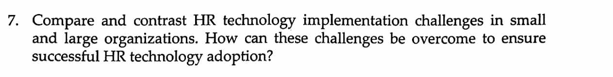 Compare and contrast HR technology implementation challenges in small 
and large organizations. How can these challenges be overcome to ensure 
successful HR technology adoption?