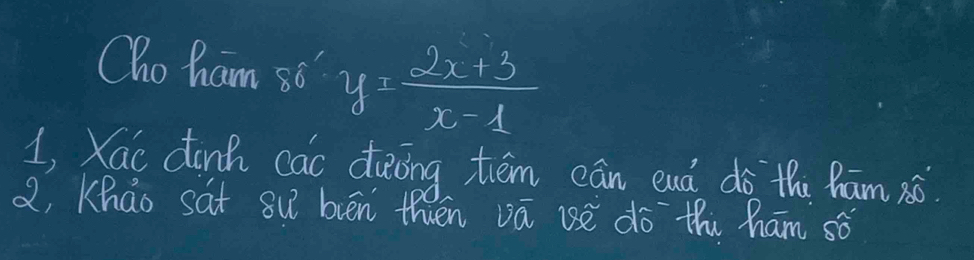 Cho ham so y= (2x+3)/x-1 
1, Xac donh cac deoing tém cān euá dà thi Rām sǒ 
Q, Kháo sat su bvén then vā uè dó thi ham sǒ