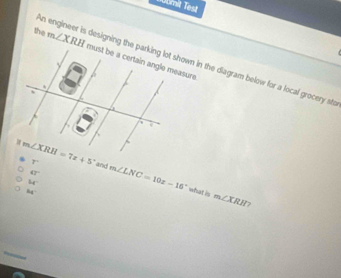 Jbmit Test
  
the m∠ XRH
An engineer is designing the parking lot shown in the diagram below for a local grocery sto
and m∠ LNC=10x-16°
47°
54°
84°
what is m∠ XRH 7