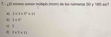 7.- ¿El mínimo común múltiplo (mcm) de los números 50 y 165 es?
a) 2* 3* 5^2* 11
b) 2* 5^2
c) 5
d) 3* 5* 11