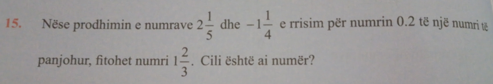 Nëse prodhimin e numrave 2 1/5  dhe -1 1/4  e rrisim për numrin 0.2 të një numri të 
panjohur, fitohet numri 1 2/3 . Cili është ai numër?