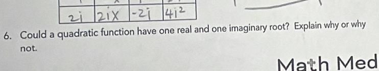 Could a quadratic function have one real and one imaginary root? Explain why or why 
not. 
Math Med