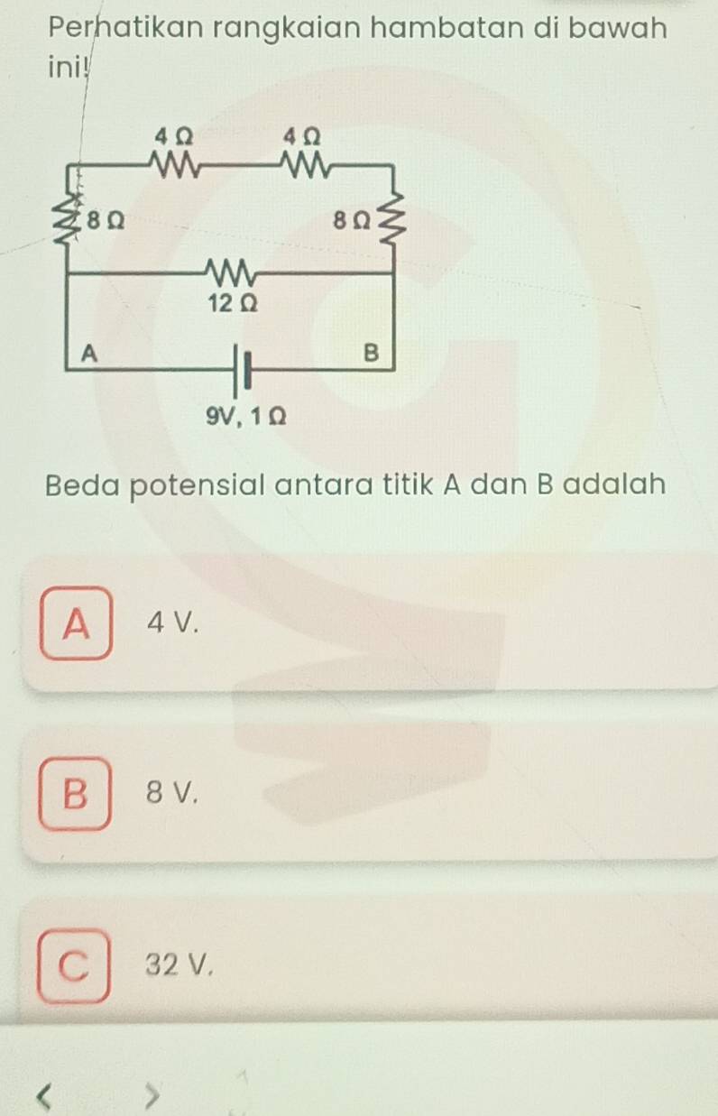 Perhatikan rangkaian hambatan di bawah
ini!
Beda potensial antara titik A dan B adalah
A 4 V.
B 8 V.
C 32 V.
<