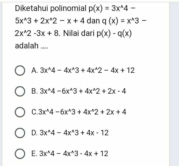 Diketahui polinomial p(x)=3x^(wedge)4-
5x^(wedge)3+2x^(wedge)2-x+4 dan q(x)=x^(wedge)3-
2x^(wedge)2-3x+8. Nilai dari p(x)-q(x)
adalah ....
A. 3x^(wedge)4-4x^(wedge)3+4x^(wedge)2-4x+12
B. 3x^(wedge)4-6x^(wedge)3+4x^(wedge)2+2x-4
C. 3x^(wedge)4-6x^(wedge)3+4x^(wedge)2+2x+4
D. 3x^(wedge)4-4x^(wedge)3+4x-12
E. 3x^(wedge)4-4x^(wedge)3-4x+12