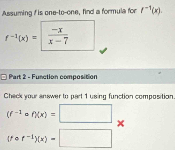 Assuming f is one-to-one, find a formula for f^(-1)(x).
^-1(x)= frac -x(x-7)° 
Part 2 - Function composition 
Check your answer to part 1 using function composition.
(f^(-1)circ f)(x)=□
(fcirc f^(-1))(x)=□