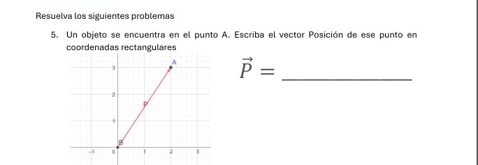 Resuelva los siguientes problemas 
5. Un objeto se encuentra en el punto A. Escriba el vector Posición de ese punto en 
coordenadas rectangulares
vector P= _