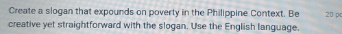 Create a slogan that expounds on poverty in the Philippine Context. Be 20 pc
creative yet straightforward with the slogan. Use the English language.