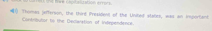 correct the five capitalization errors. 
Thomas jefferson, the third President of the United states, was an important 
Contributor to the Declaration of independence.