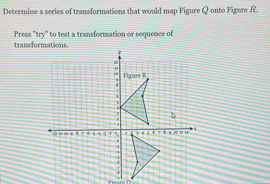 Determine a series of transformations that would map Figure Q onto Figure R. 
Press "try" to test a transformation or sequence of 
transfor 
Figure O