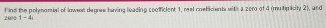 Find the polynomial of lowest degree having leading coefficient 1, real coefficients with a zero of 4 (multiplicity 2), and 
zero 1-4i.