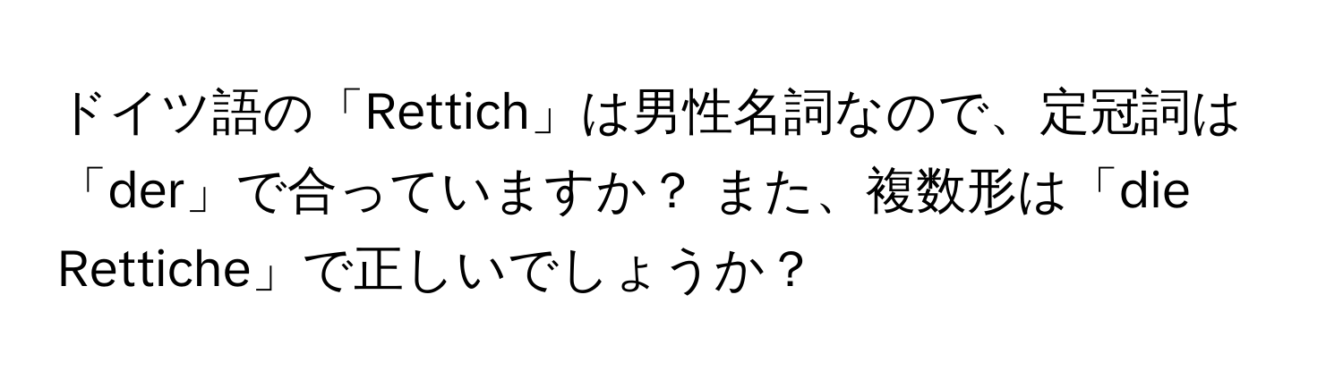 ドイツ語の「Rettich」は男性名詞なので、定冠詞は「der」で合っていますか？ また、複数形は「die Rettiche」で正しいでしょうか？