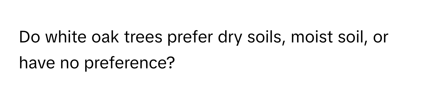 Do white oak trees prefer dry soils, moist soil, or have no preference?