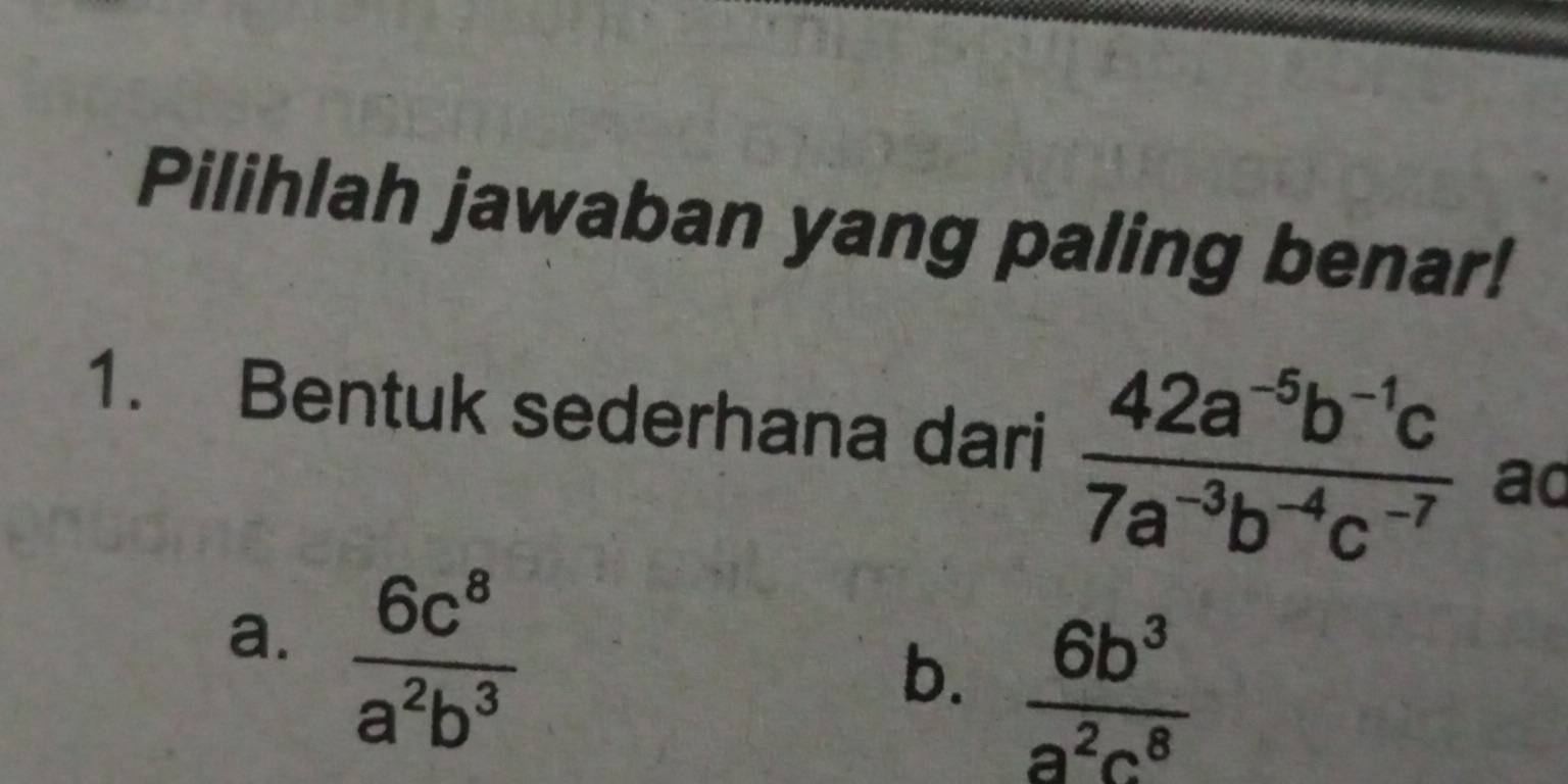 Pilihlah jawaban yang paling benar!
1. Bentuk sederhana dari  (42a^(-5)b^(-1)c)/7a^(-3)b^(-4)c^(-7)  ad
a.  6c^8/a^2b^3 
b.  6b^3/a^2c^8 