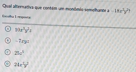 Qual alternativa que contém um monômio semelhante a -18x^2y^2
Escolha 1 resposta^(10x^3)y^2z
-Txyz
25z^5
D 24x^2y^2