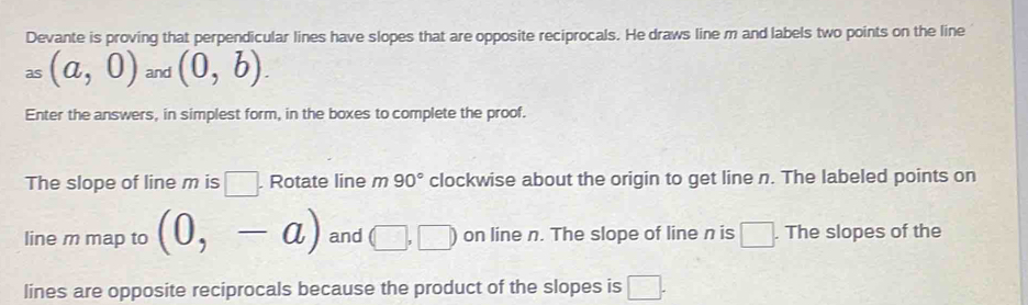 Devante is proving that perpendicular lines have slopes that are ...