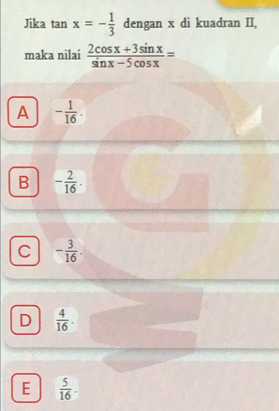 Jika tan x=- 1/3  dengan x di kuadran II,
maka nilai  (2cos x+3sin x)/sin x-5cos x =
A - 1/16 .
B - 2/16 .
C - 3/16 .
D  4/16 .
E  5/16 .