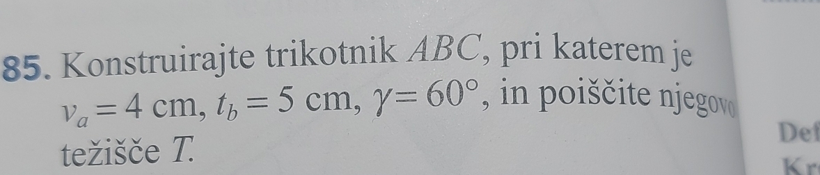 Konstruirajte trikotnik ABC, pri katerem je
v_a=4cm, t_b=5cm, gamma =60° , in poiščite njegov 
težišče T.
Def
Kr