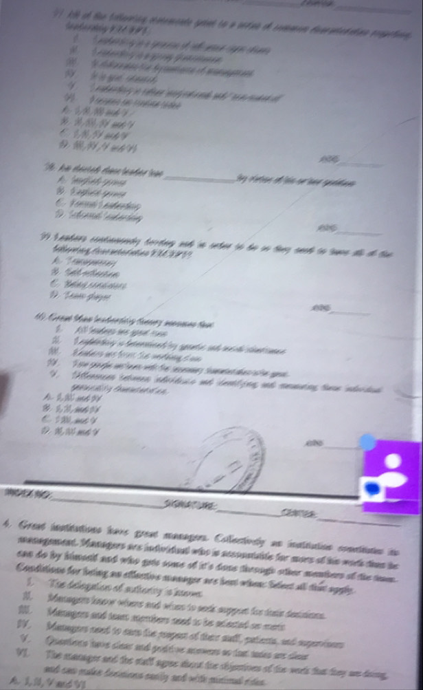 All of tae tollerinn ovtemente srimt to a setins of commnm deuratedatinn eoquetian,
                
2   le de dcra mas ton de caniaa of mmgae
ad   
C.  N   
_
he derich dsenteaßer ea
A teplied pam_
D taterl  antaciión
_
39 Leaders contnsondy terdng and in seter to te on they seed to 'ume do de the 
G leng dosr steratno 2 C 9P79
Ta
n
D. Tam guue
_0
0  Grané Man lnsdert s tannry moomee taue
 A
2  O  euddeda i dnternicad y anta sd m da ceta 
0 .   K anders ues fonr Sie vethg e  u 
e g de we hw en wih the sene sutat dan  le aen 
V. Mllermcen tetveen ndrédcaco und denfing und memng tune nderdad
n  dó Cmntnt t an
*    
C    
 N m 
_
 
_
_
4. Great innttations have gread managen. Collectvrly an insttation conetiten in
management. Managurs are individal who is aesonntaite for mors of his worh thas he
ean do by himseld and who gots some of it's done through other menters of the tam.
Conditions for being an eflactivs manager are best when Selest all ths apgly
S The delegaton of autorty is ivn
M.  Managers knoow whee and when to sedk support for duse destions.
M. Managers and team members need to be adected on merts
IV. Managers need to care the peopert of their sudl, patents, and perioers
V Quantens have clear and grsitive aowens ao ta ues ane cleus 
VI. The manager and the stalf agee dont the chipntives of the wers tat they we dong.
and can make dennions sanly and with mininel rdes .
A .L N V  and Wl