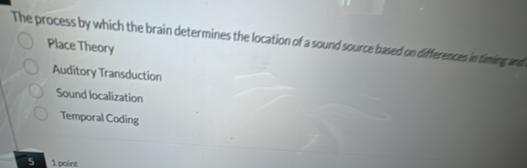 The process by which the brain determines the location of a sound source based on differences in timing and
Place Theory
Auditory Transduction
Sound localization
Temporal Coding
5 1 point