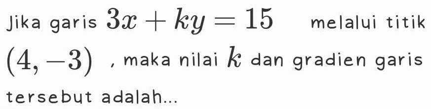 Jika garis 3x+ky=15 melalui titik
(4,-3) , maka nilai k dan gradien garis 
tersebut adalah...