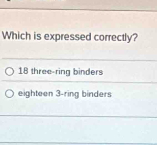 Which is expressed correctly?
18 three-ring binders
eighteen 3 -ring binders