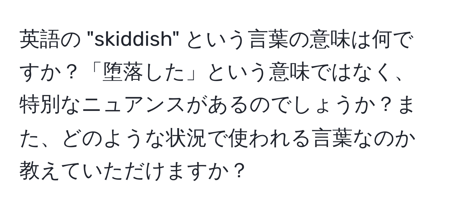 英語の "skiddish" という言葉の意味は何ですか？「堕落した」という意味ではなく、特別なニュアンスがあるのでしょうか？また、どのような状況で使われる言葉なのか教えていただけますか？