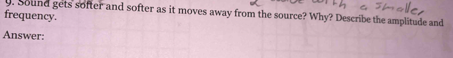 Sound gets softer and softer as it moves away from the source? Why? Describe the amplitude and 
frequency. 
Answer: