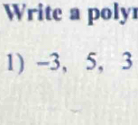 Write a poly 
1) -3, 5, 3