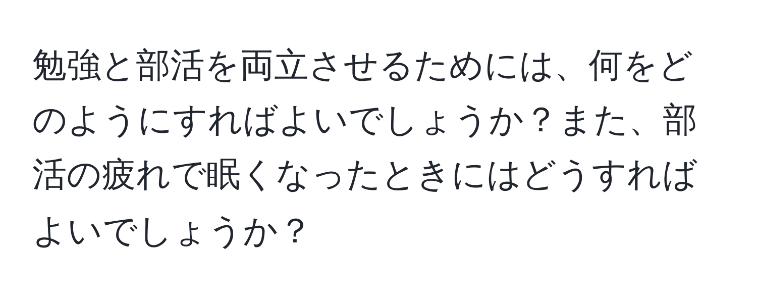 勉強と部活を両立させるためには、何をどのようにすればよいでしょうか？また、部活の疲れで眠くなったときにはどうすればよいでしょうか？