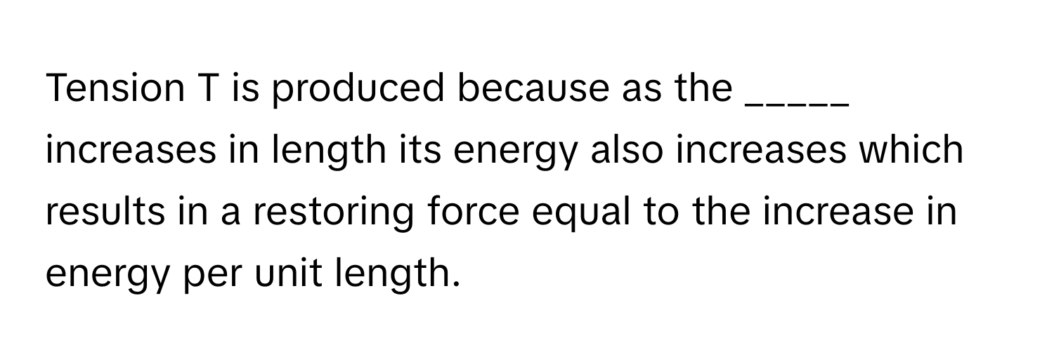 Tension T is produced because as the _____ increases in length its energy also increases which results in a restoring force equal to the increase in energy per unit length.