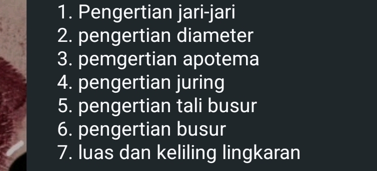 Pengertian jari-jari 
2. pengertian diameter 
3. pemgertian apotema 
4. pengertian juring 
5. pengertian tali busur 
6. pengertian busur 
7. luas dan keliling lingkaran