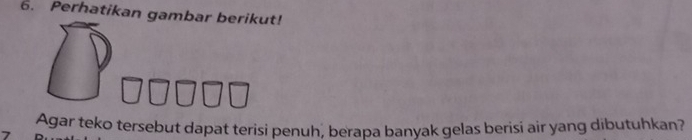 Perhatikan gambar berikut! 
Agar teko tersebut dapat terisi penuh, berapa banyak gelas berisi air yang dibutuhkan?