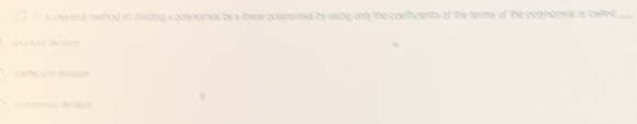 A shortout method of divding a polnomnial by a linear polnomial by using only the coelficients of the terms of the polynormial is called_
W ut deot
coéfficent déésion
deómemas esen