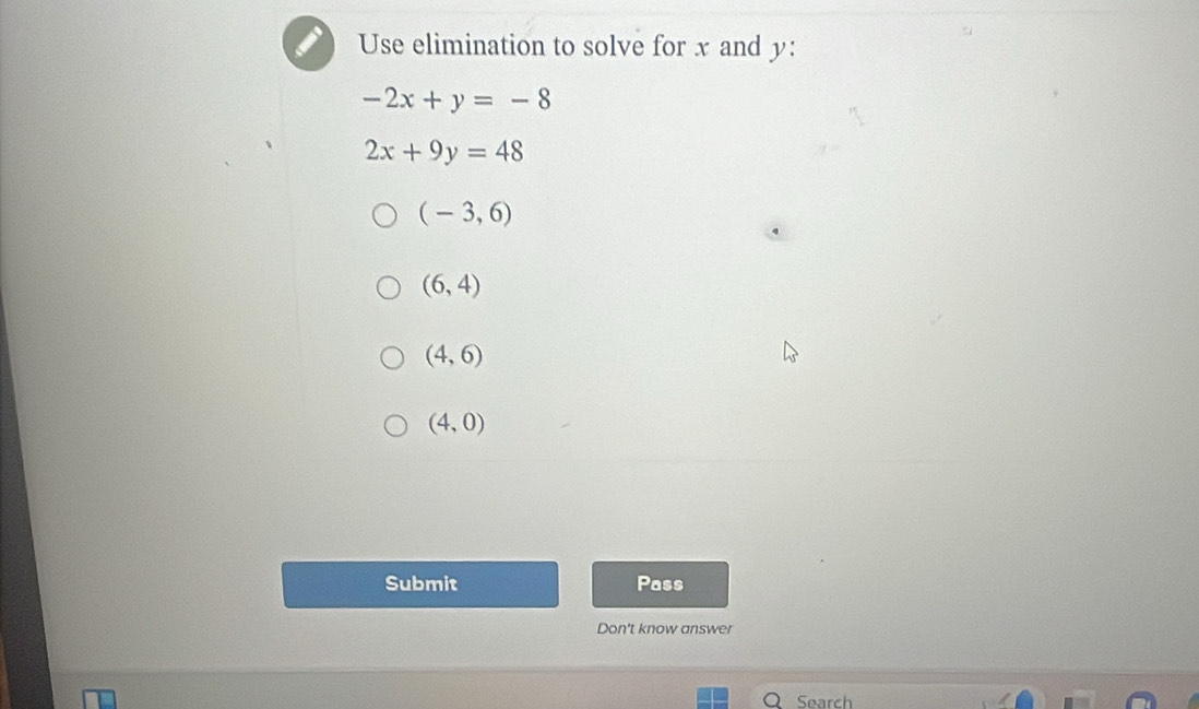 Use elimination to solve for x and y :
-2x+y=-8
2x+9y=48
(-3,6)
(6,4)
(4,6)
(4,0)
Submit Pass
Don't know answer
Search