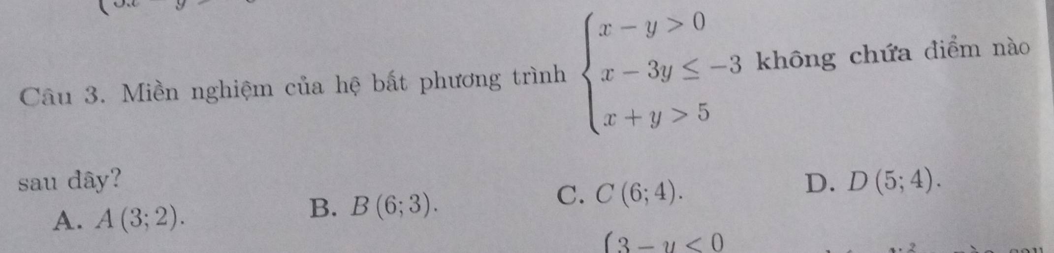 Miền nghiệm của hệ bất phương trình beginarrayl x-y>0 x-3y≤ -3 x+y>5endarray. không chứa điểm nào
sau dây? D. D(5;4).
C. C(6;4).
A. A(3;2).
B. B(6;3).
(3-y<0</tex>