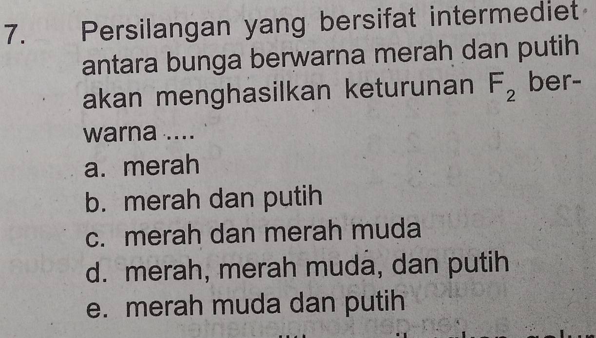 Persilangan yang bersifat intermediet
antara bunga berwarna merah dan putih
akan menghasilkan keturunan F_2 ber-
warna ....
a. merah
b. merah dan putih
c. merah dan merah muda
d. merah, merah muda, dan putih
e. merah muda dan putih