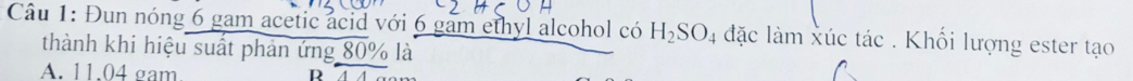 Đun nóng 6 gam acetic acid với 6 gam ethyl alcohol có H_2SO 4 đặc làm xúc tác . Khối lượng ester tạo
thành khi hiệu suất phản ứng 80% là
A. 11.04 gam R