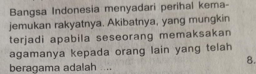 Bangsa Indonesia menyadari perihal kema- 
jemukan rakyatnya. Akibatnya, yang mungkin 
terjadi apabila seseorang memaksakan 
agamanya kepada orang lain yang telah 
8. 
beragama adalah ....