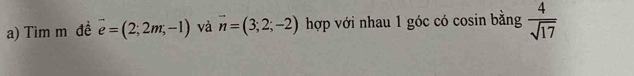 Tìm m đề overline e=(2;2m;-1) và overline n=(3;2;-2) hợp với nhau 1 góc có cosin bằng  4/sqrt(17) 