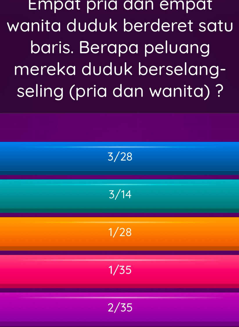 Empät pría đan empät
wanita duduk berderet satu
baris. Berapa peluang
mereka duduk berselang-
seling (pria dan wanita) ?
3/28
3/14
1/28
1/35
2/35