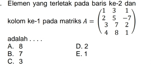 Elemen yang terletak pada baris ke -2 dan
kolom ke -1 pada matriks A=beginpmatrix 1&3&1 2&5&-7 3&7&2 4&8&1endpmatrix
adalah . . . .
A. 8 D. 2
B. 7 E. 1
C. 3