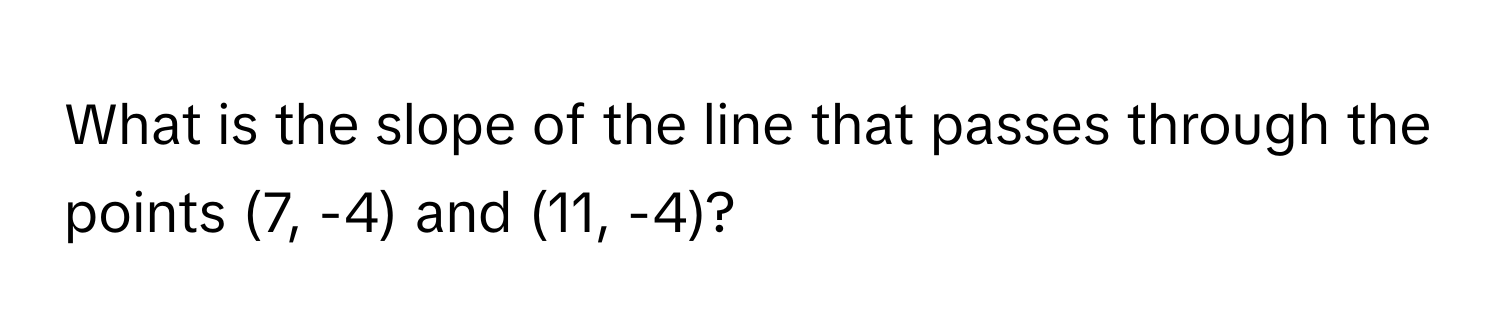 What is the slope of the line that passes through the points (7, -4) and (11, -4)?