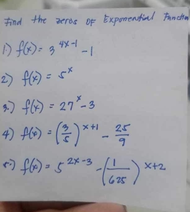 find the zeros of Exponendial Functio 
D f(x)=3^(4x-1)-1
2 f(x)=5^x
3. J f(x)=27^x-3
4) f(x)=( 3/5 )^x+1- 25/9 
f(x)=5^(2x-3)-( 1/625 )^x+2